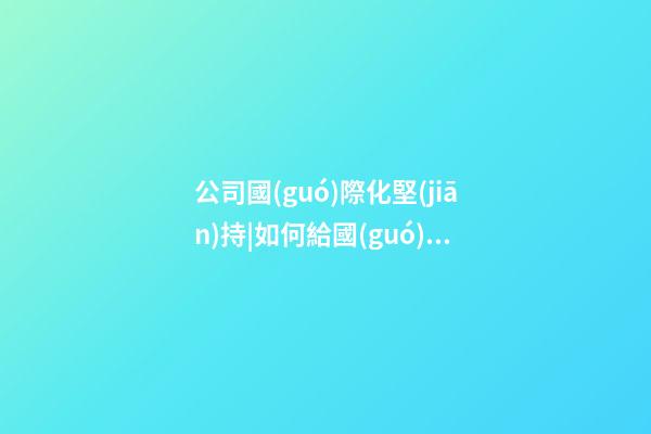 公司國(guó)際化堅(jiān)持|如何給國(guó)際化公司起名？-第1張-公司起名-玄機(jī)派
